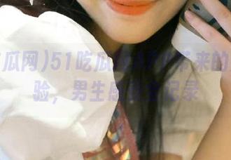 51吃瓜网APP带来的反差体验，男生感受全记录