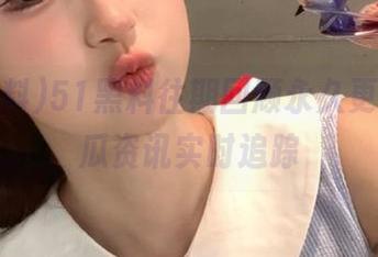 51黑料往期回顾永久更新,吃瓜资讯实时追踪