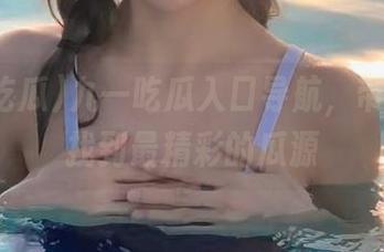 九一吃瓜入口导航,带你轻松找到最精彩的瓜源