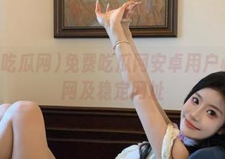 免费吃瓜网安卓用户必看官网及稳定网址