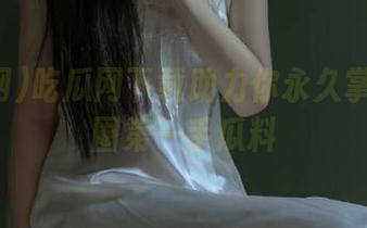 吃瓜网下载助力你永久掌握娱乐圈第一手瓜料