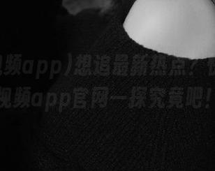 想追最新热点？快来吃瓜视频app官网一探究竟吧！
