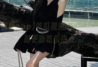 吃瓜视频app热门网站实时更新吃瓜热点