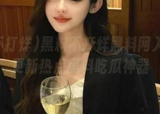 黑料不打烊黑料网入口永久更新热点黑料吃瓜神器