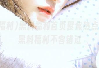 黑料福利首页聚焦热点,最新黑料福利不容错过